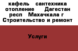 кафель . сантехника отопление   - Дагестан респ., Махачкала г. Строительство и ремонт » Услуги   